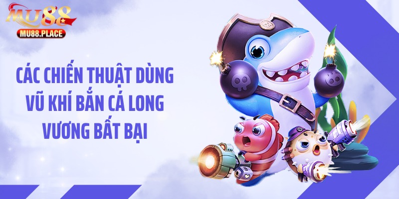 Các chiến thuật dùng vũ khí bắn cá Long Vương bất bại