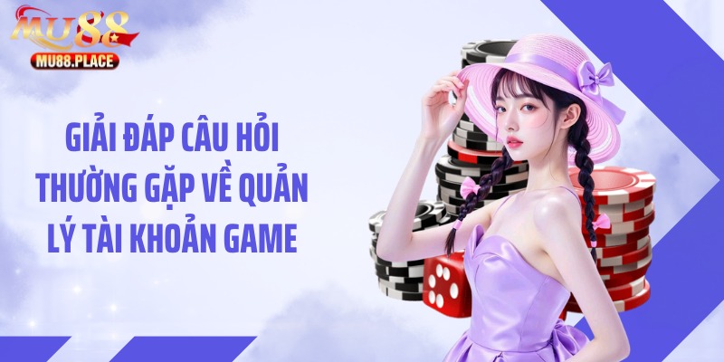 Giải đáp câu hỏi thường gặp về quản lý tài khoản game