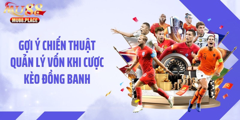 Gợi ý chiến thuật quản lý vốn khi cược kèo đồng banh
