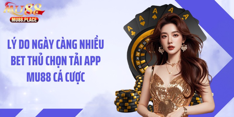 Lý do ngày càng nhiều bet thủ chọn tải app MU88 cá cược