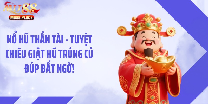 Nổ Hũ Thần Tài - Tuyệt Chiêu Giật Hũ Trúng Cú Đúp Bất Ngờ!