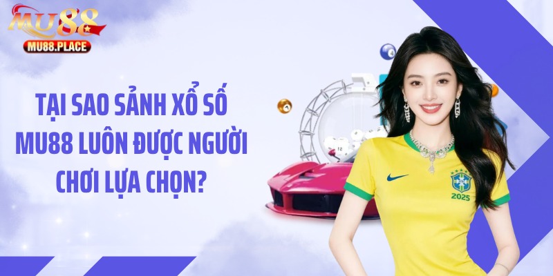 Tại sao sảnh xổ số MU88 luôn được người chơi lựa chọn?