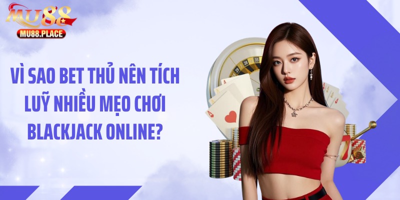 Vì sao bet thủ nên tích luỹ nhiều mẹo chơi blackjack online?